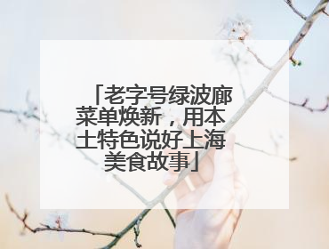老字号绿波廊菜单焕新，用本土特色说好上海美食故事