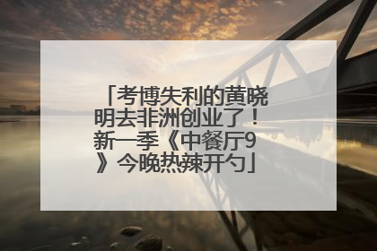 考博失利的黄晓明去非洲创业了！新一季《中餐厅9》今晚热辣开勺