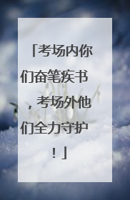 考场内你们奋笔疾书，考场外他们全力守护！