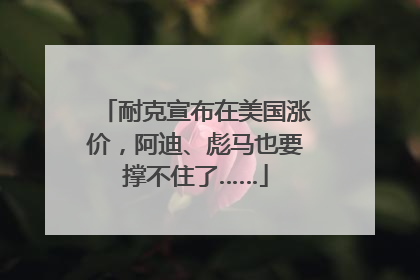 耐克宣布在美国涨价，阿迪、彪马也要撑不住了……