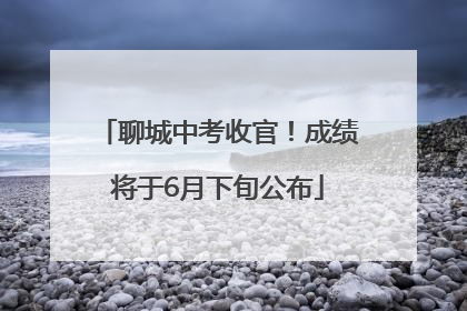 聊城中考收官！成绩将于6月下旬公布