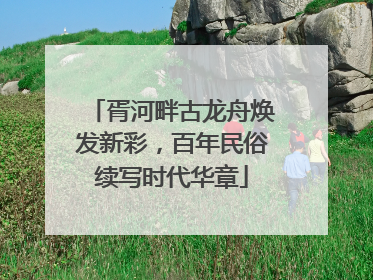 胥河畔古龙舟焕发新彩，百年民俗续写时代华章