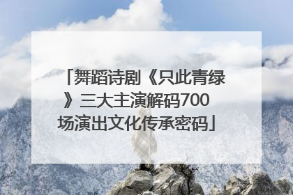 舞蹈诗剧《只此青绿》三大主演解码700场演出文化传承密码