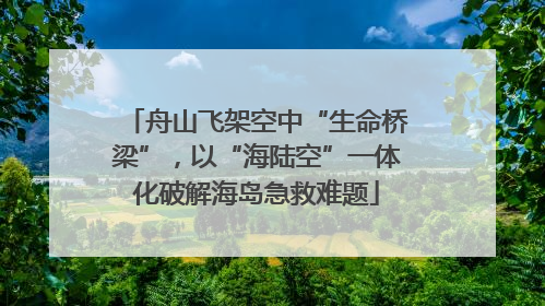 舟山飞架空中“生命桥梁”，以“海陆空”一体化破解海岛急救难题