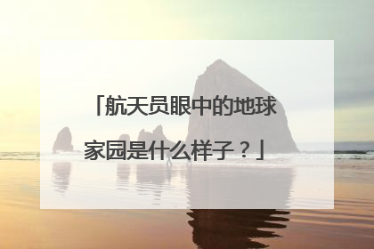 航天员眼中的地球家园是什么样子？