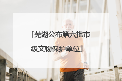 芜湖公布第六批市级文物保护单位