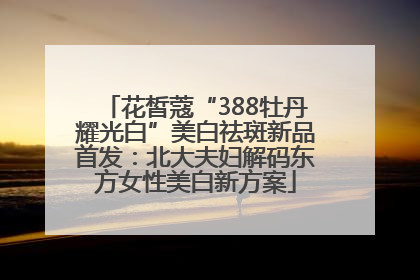 花皙蔻“388牡丹耀光白”美白祛斑新品首发：北大夫妇解码东方女性美白新方案