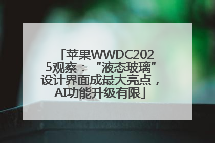 苹果WWDC2025观察：“液态玻璃”设计界面成最大亮点，AI功能升级有限