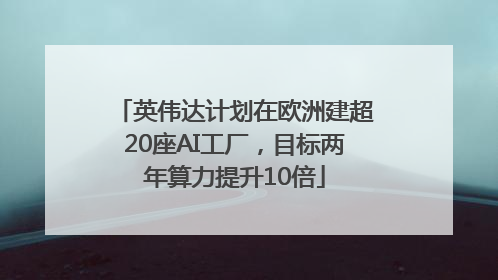 英伟达计划在欧洲建超20座AI工厂，目标两年算力提升10倍