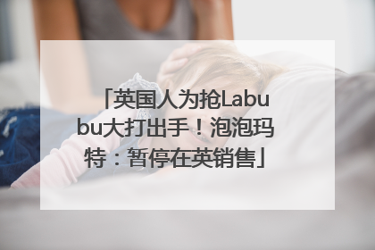 英国人为抢Labubu大打出手！泡泡玛特：暂停在英销售