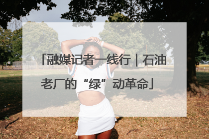 融媒记者一线行｜石油老厂的“绿”动革命