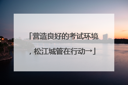 营造良好的考试环境，松江城管在行动→