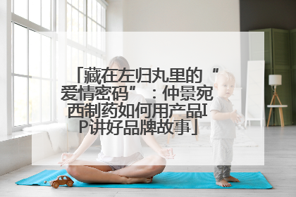 藏在左归丸里的“爱情密码”：仲景宛西制药如何用产品IP讲好品牌故事