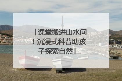 课堂搬进山水间！沉浸式科普助孩子探索自然