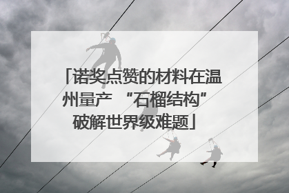 诺奖点赞的材料在温州量产 “石榴结构”破解世界级难题