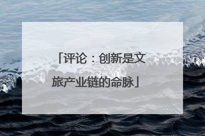 评论：创新是文旅产业链的命脉