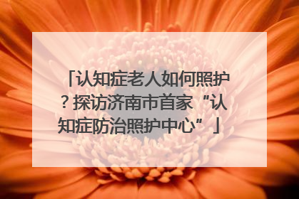 认知症老人如何照护？探访济南市首家“认知症防治照护中心”