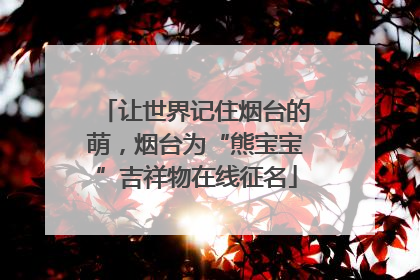 让世界记住烟台的萌，烟台为“熊宝宝”吉祥物在线征名