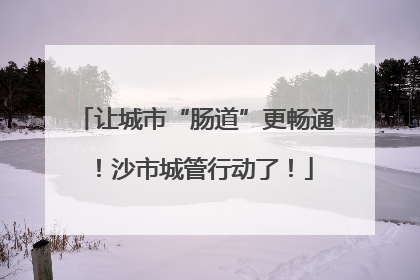 让城市“肠道”更畅通！沙市城管行动了！