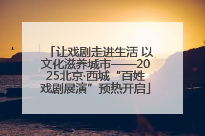 让戏剧走进生活 以文化滋养城市——2025北京·西城“百姓戏剧展演”预热开启