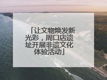 让文物焕发新光彩，周口店遗址开展非遗文化体验活动