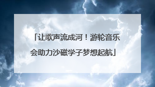 让歌声流成河！游轮音乐会助力沙磁学子梦想起航