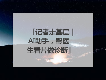 记者走基层｜AI助手，帮医生看片做诊断
