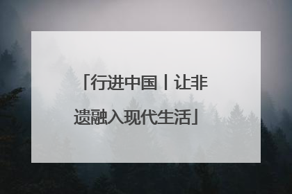 行进中国丨让非遗融入现代生活