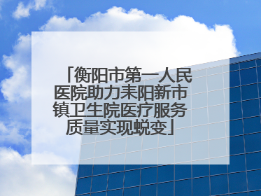 衡阳市第一人民医院助力耒阳新市镇卫生院医疗服务质量实现蜕变