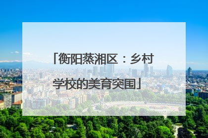 衡阳蒸湘区：乡村学校的美育突围