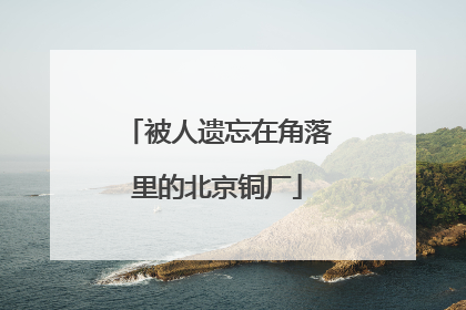 被人遗忘在角落里的北京铜厂