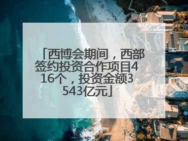 西博会期间，西部签约投资合作项目416个，投资金额3543亿元