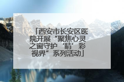 西安市长安区医院开展“聚焦心灵之窗守护‘睛’彩视界”系列活动