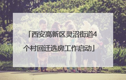 西安高新区灵沼街道4个村回迁选房工作启动