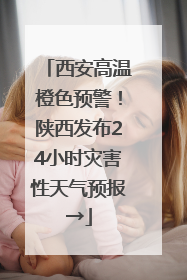 西安高温橙色预警！陕西发布24小时灾害性天气预报→