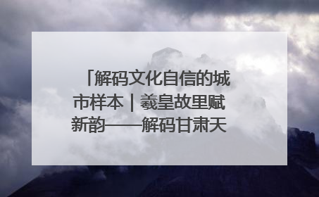 解码文化自信的城市样本｜羲皇故里赋新韵——解码甘肃天水的文化自信样本