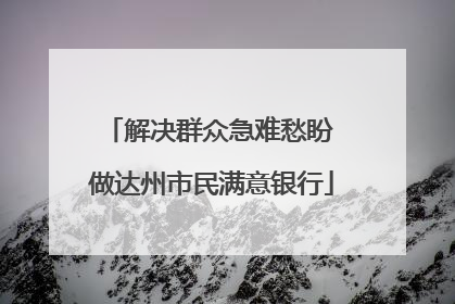 解决群众急难愁盼 做达州市民满意银行