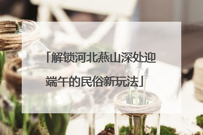 解锁河北燕山深处迎端午的民俗新玩法
