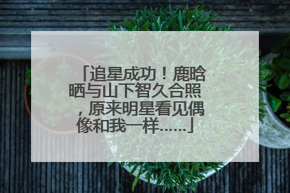 追星成功！鹿晗晒与山下智久合照，原来明星看见偶像和我一样……