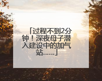 过程不到2分钟！深夜母子潜入建设中的加气站……