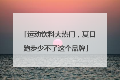 运动饮料大热门，夏日跑步少不了这个品牌