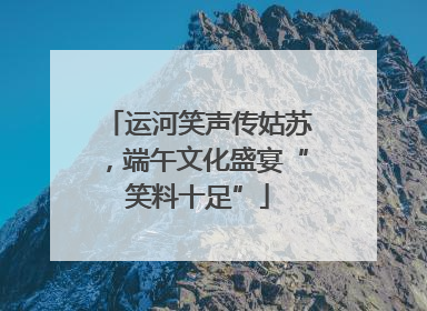 运河笑声传姑苏，端午文化盛宴“笑料十足”