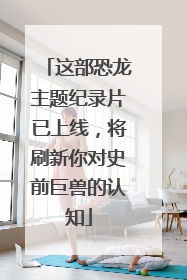 这部恐龙主题纪录片已上线，将刷新你对史前巨兽的认知