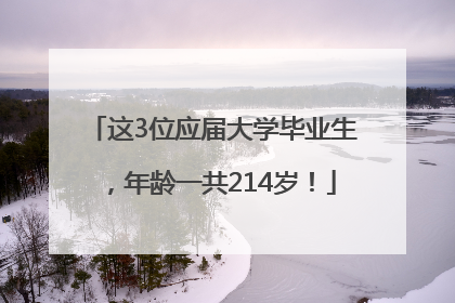 这3位应届大学毕业生，年龄一共214岁！