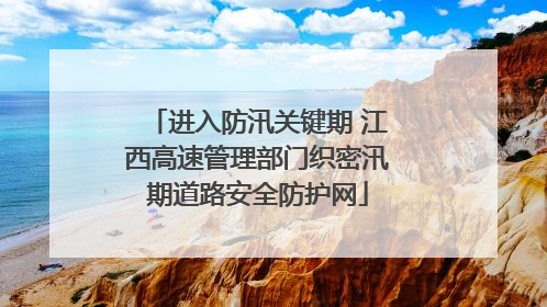 进入防汛关键期 江西高速管理部门织密汛期道路安全防护网