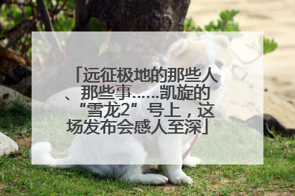 远征极地的那些人、那些事……凯旋的“雪龙2”号上，这场发布会感人至深