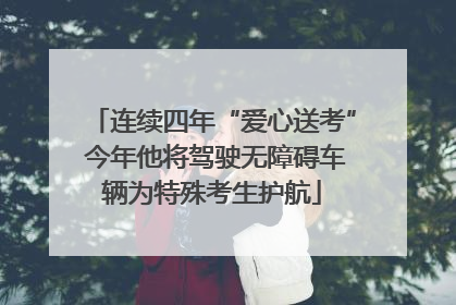 连续四年“爱心送考” 今年他将驾驶无障碍车辆为特殊考生护航