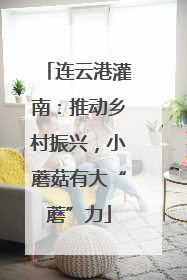 连云港灌南：推动乡村振兴，小蘑菇有大“蘑”力
