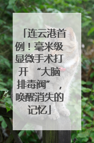 连云港首例！毫米级显微手术打开 “大脑排毒阀”，唤醒消失的记忆
