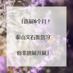 连展6个月！泰山文石鉴赏习俗非遗展开展